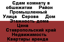 Сдам комнату в обшежитии  › Район ­ Промышленный  › Улица ­ Серова  › Дом ­ 2 › Этажность дома ­ 5 › Цена ­ 6 000 - Ставропольский край Недвижимость » Квартиры аренда   . Ставропольский край